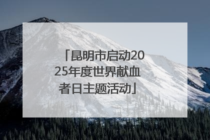 昆明市启动2025年度世界献血者日主题活动