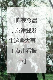 昨夜今晨，京津冀发生这些大事！点击看报→
