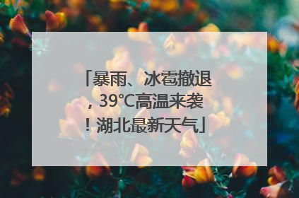 暴雨、冰雹撤退，39℃高温来袭！湖北最新天气