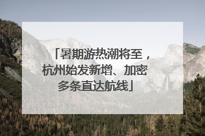 暑期游热潮将至，杭州始发新增、加密多条直达航线