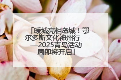 暖城亮相岛城！鄂尔多斯文化神州行——2025青岛活动周即将开启