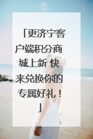 更济宁客户端积分商城上新 快来兑换你的专属好礼！