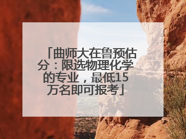 曲师大在鲁预估分：限选物理化学的专业，最低15万名即可报考