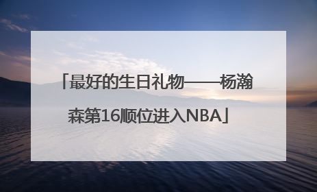 最好的生日礼物——杨瀚森第16顺位进入NBA