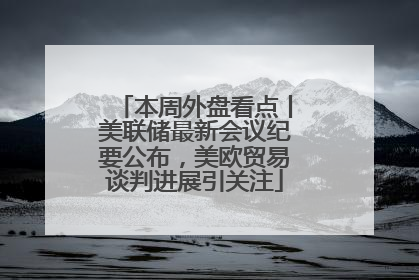 本周外盘看点丨美联储最新会议纪要公布，美欧贸易谈判进展引关注