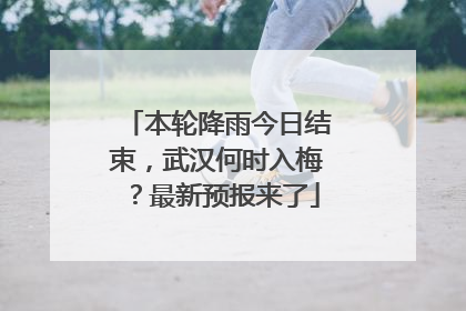 本轮降雨今日结束，武汉何时入梅？最新预报来了