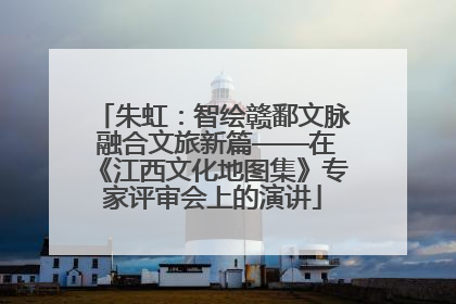 朱虹：智绘赣鄱文脉 融合文旅新篇——在《江西文化地图集》专家评审会上的演讲