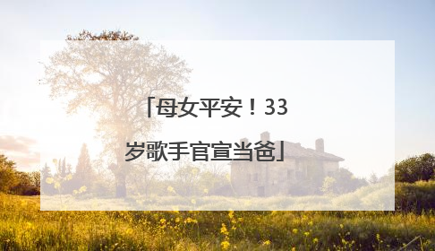 母女平安！33岁歌手官宣当爸