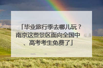毕业旅行季去哪儿玩？南京这些景区面向全国中、高考考生免费了