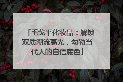 毛戈平化妆品：解锁双质潮流高光，勾勒当代人的自信底色
