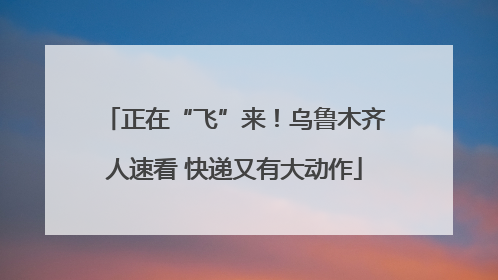 正在“飞”来！乌鲁木齐人速看 快递又有大动作