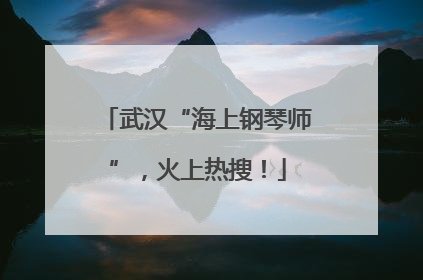 武汉“海上钢琴师”，火上热搜！