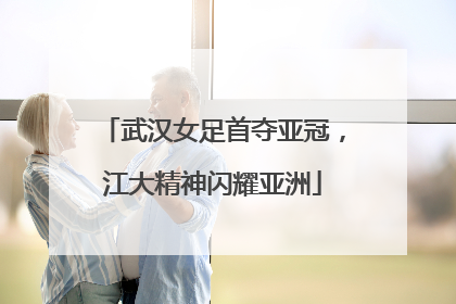 武汉女足首夺亚冠，江大精神闪耀亚洲