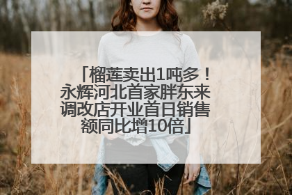 榴莲卖出1吨多！永辉河北首家胖东来调改店开业首日销售额同比增10倍