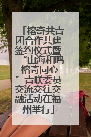 榕奇共青团合作共建签约仪式暨“山海和鸣 榕奇同心”青联委员交流交往交融活动在福州举行
