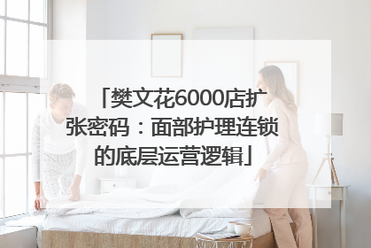 樊文花6000店扩张密码：面部护理连锁的底层运营逻辑