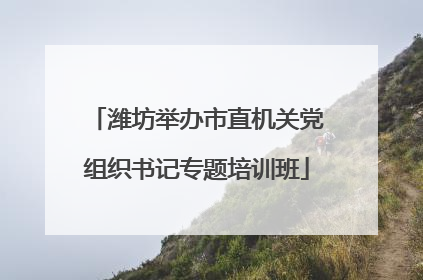 潍坊举办市直机关党组织书记专题培训班