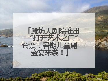 潍坊大剧院推出“打开艺术之门”套票，暑期儿童剧盛宴来袭！