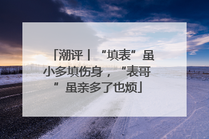 潮评丨“填表”虽小多填伤身，“表哥”虽亲多了也烦
