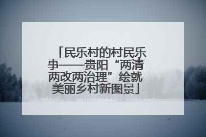 民乐村的村民乐事——贵阳“两清两改两治理”绘就美丽乡村新图景