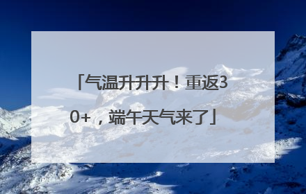 气温升升升！重返30+，端午天气来了