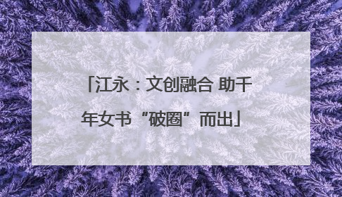 江永：文创融合 助千年女书“破圈”而出