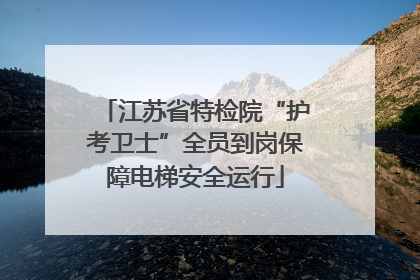 江苏省特检院“护考卫士”全员到岗保障电梯安全运行