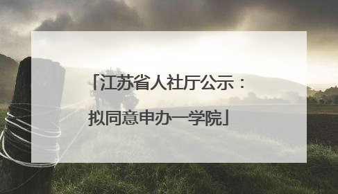 江苏省人社厅公示：拟同意申办一学院