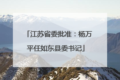 江苏省委批准：杨万平任如东县委书记