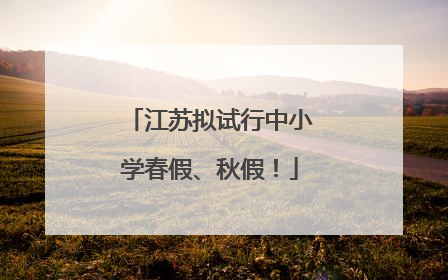 江苏拟试行中小学春假、秋假！
