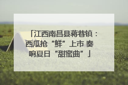 江西南昌县蒋巷镇：西瓜抢“鲜”上市 奏响夏日“甜蜜曲”