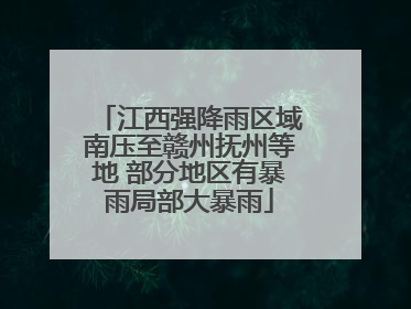 江西强降雨区域南压至赣州抚州等地 部分地区有暴雨局部大暴雨