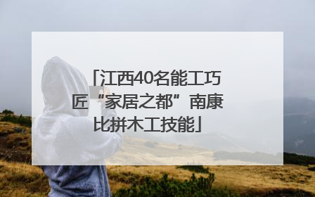 江西40名能工巧匠“家居之都”南康比拼木工技能