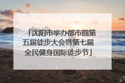 沈阳市举办都市圈第五届徒步大会暨第七届全民健身国际徒步节