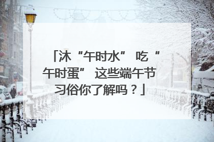 沐“午时水” 吃“午时蛋” 这些端午节习俗你了解吗？