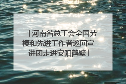 河南省总工会全国劳模和先进工作者巡回宣讲团走进安阳鹤壁