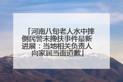 河南八旬老人水中摔倒民警未搀扶事件最新进展：当地相关负责人向家属当面道歉