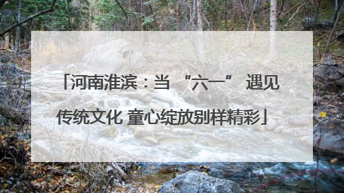 河南淮滨：当 “六一” 遇见传统文化 童心绽放别样精彩