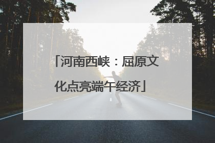 河南西峡：屈原文化点亮端午经济