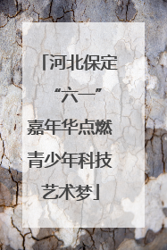 河北保定 “六一”嘉年华点燃青少年科技艺术梦