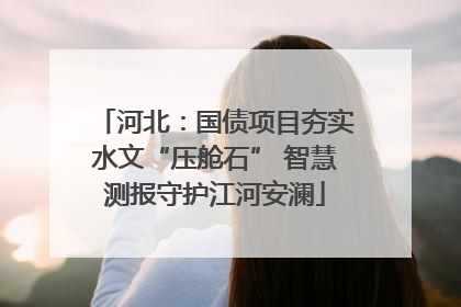 河北：国债项目夯实水文“压舱石” 智慧测报守护江河安澜