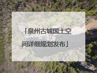 泉州古城国土空间详细规划发布