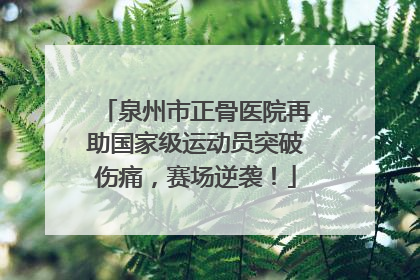 泉州市正骨医院再助国家级运动员突破伤痛，赛场逆袭！