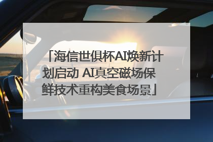 海信世俱杯AI焕新计划启动 AI真空磁场保鲜技术重构美食场景