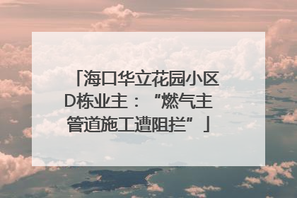 海口华立花园小区D栋业主：“燃气主管道施工遭阻拦”