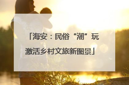 海安：民俗“潮”玩激活乡村文旅新图景
