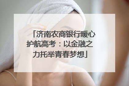 济南农商银行暖心护航高考：以金融之力托举青春梦想