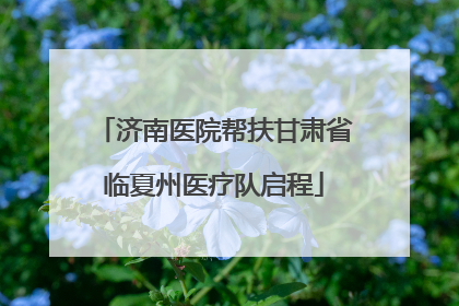 济南医院帮扶甘肃省临夏州医疗队启程