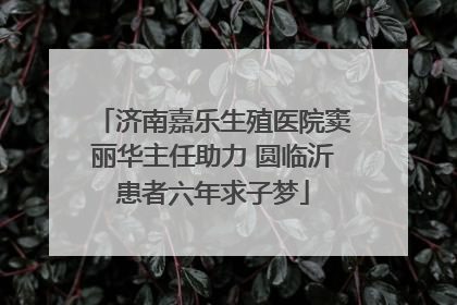 济南嘉乐生殖医院窦丽华主任助力 圆临沂患者六年求子梦