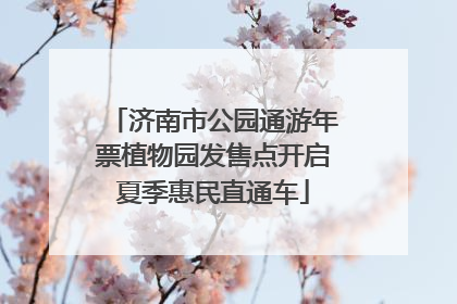 济南市公园通游年票植物园发售点开启夏季惠民直通车